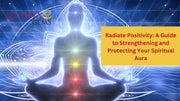 Radiate Positivity: A Guide to Strengthening and Protecting Your Spiritual Aura