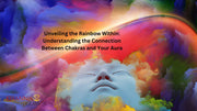 Unveiling the Rainbow Within: Understanding the Connection Between Chakras and Your Aura