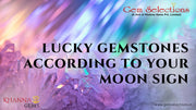 LUCKY GEMSTONES ACCORDING TO YOUR MOON SIGN