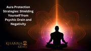 Aura Protection Strategies: Shielding Yourself from Psychic Drain and Negativity