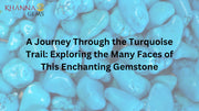 A Journey Through the Turquoise Trail: Exploring the Many Faces of This Enchanting Gemstone